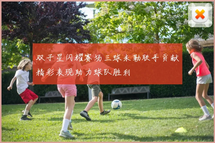 双子星闪耀赛场三球米勒联手贡献精彩表现助力球队胜利