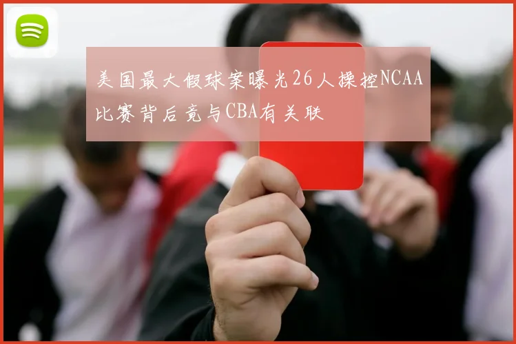 美国最大假球案曝光26人操控NCAA比赛背后竟与CBA有关联