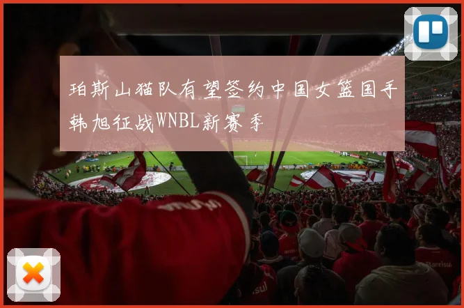 珀斯山猫队有望签约中国女篮国手韩旭征战WNBL新赛季