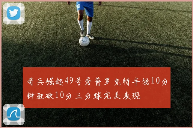 奇兵崛起49号秀普罗克特半场10分钟狂砍10分三分球完美表现