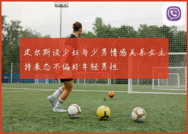 皮尔斯谈少妇与少男情感关系女主持表态不偏好年轻男性