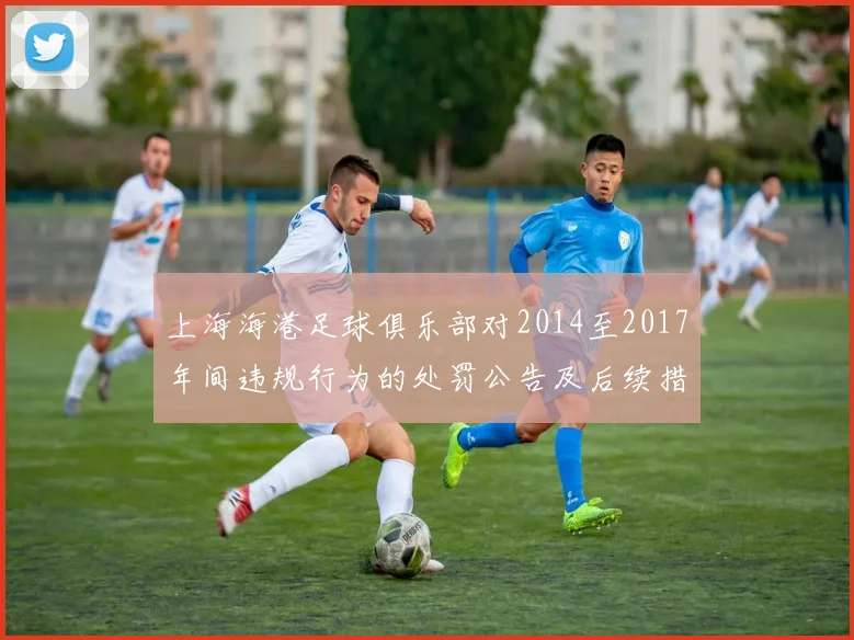 上海海港足球俱乐部对2014至2017年间违规行为的处罚公告及后续措施说明