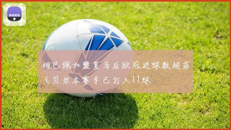 姆巴佩加盟皇马后欧冠进球数超菲戈贝尔本赛季已打入11球