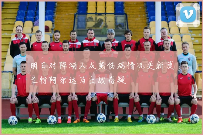 明日对阵湖人灰熊伤病情况更新莫兰特阿尔达马出战存疑