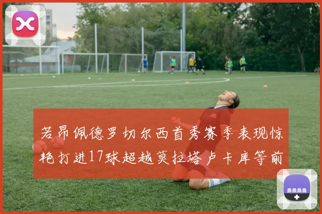 若昂佩德罗切尔西首秀赛季表现惊艳打进17球超越莫拉塔卢卡库等前锋